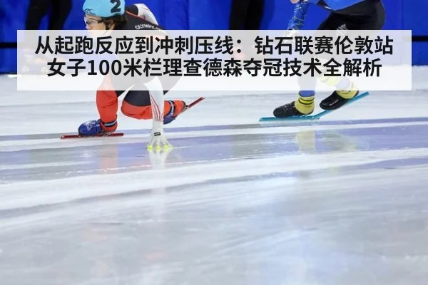 从起跑反应到冲刺压线：钻石联赛伦敦站女子100米栏理查德森夺冠技术全解析