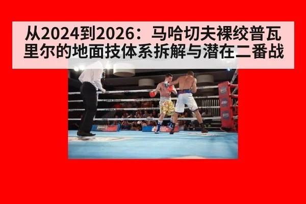 从2024到2026：马哈切夫裸绞普瓦里尔的地面技体系拆解与潜在二番战
