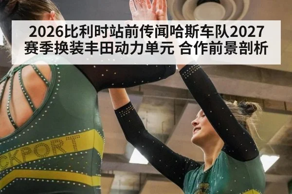 2026比利时站前传闻哈斯车队2027赛季换装丰田动力单元 合作前景剖析（j9 game）