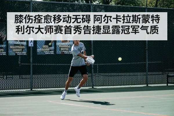 膝伤痊愈移动无碍 阿尔卡拉斯蒙特利尔大师赛首秀告捷显露冠军气质 - j9 game