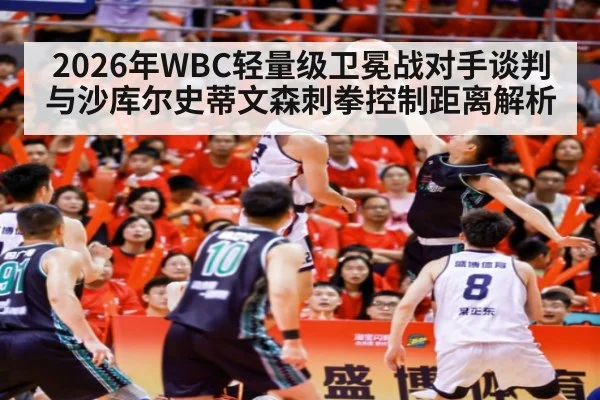 2026年WBC轻量级卫冕战对手谈判与沙库尔史蒂文森刺拳控制距离解析