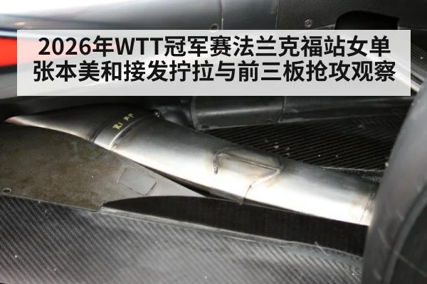 2026年WTT冠军赛法兰克福站女单 张本美和接发拧拉与前三板抢攻观察